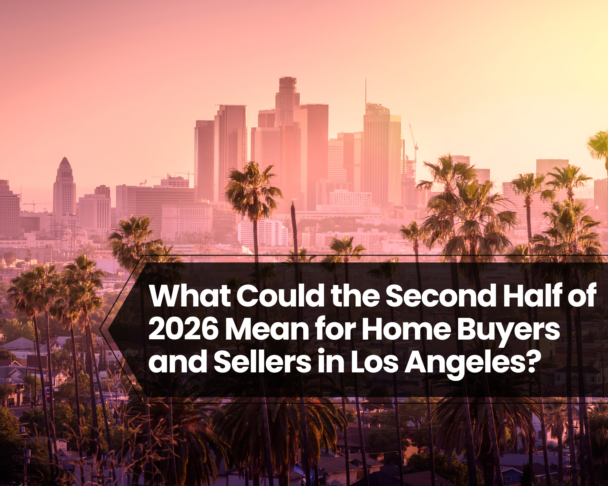 What Could the Second Half of 2026 Mean for Home Buyers and Sellers in Los Angeles?