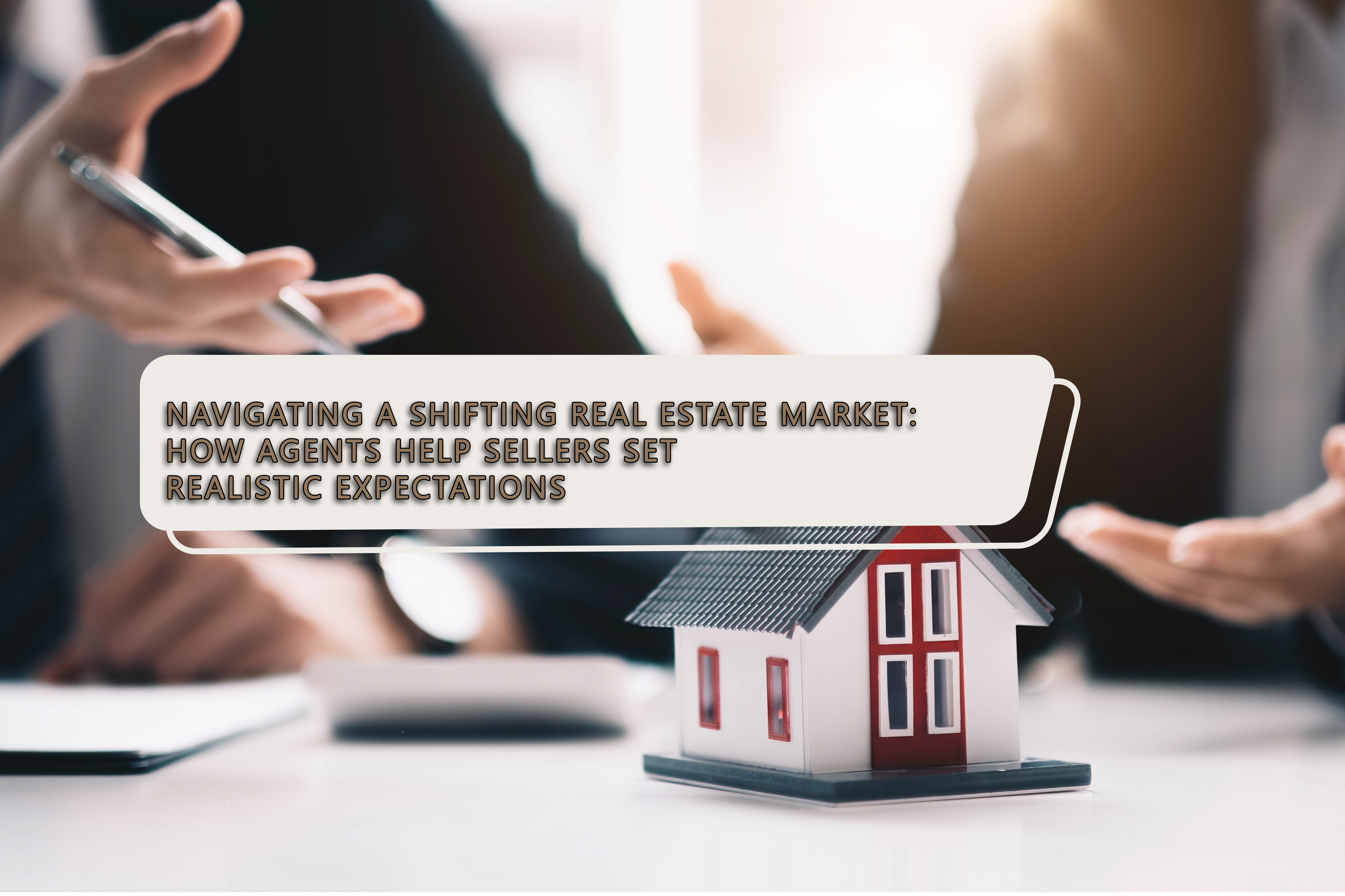 Navigating a Shifting Real Estate Market: How Agents Help Sellers Set Realistic Expectations